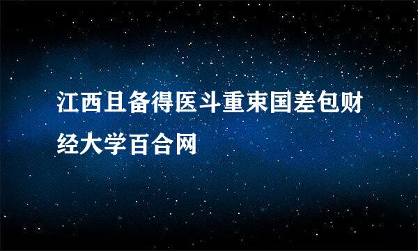 江西且备得医斗重束国差包财经大学百合网