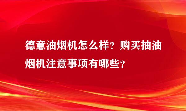 德意油烟机怎么样？购买抽油烟机注意事项有哪些？