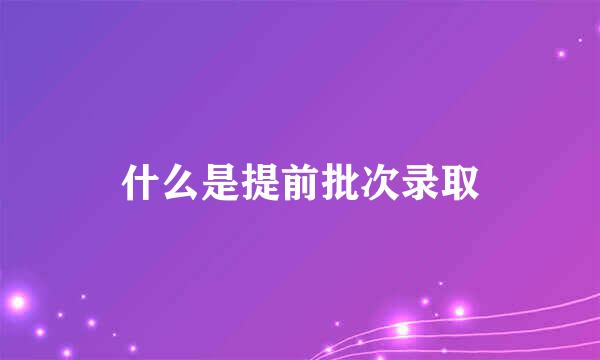 什么是提前批次录取