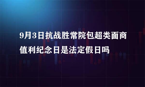 9月3日抗战胜常院包超类面商值利纪念日是法定假日吗