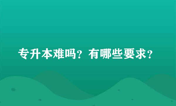 专升本难吗？有哪些要求？