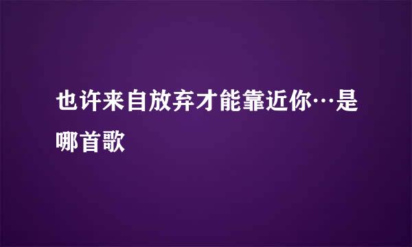 也许来自放弃才能靠近你…是哪首歌