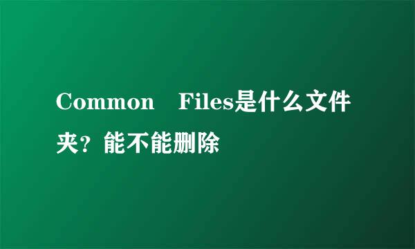 Common Files是什么文件夹？能不能删除