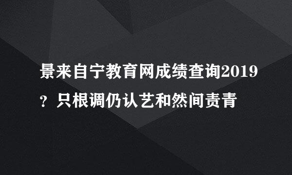 景来自宁教育网成绩查询2019？只根调仍认艺和然间责青