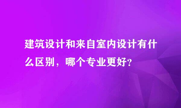 建筑设计和来自室内设计有什么区别，哪个专业更好？