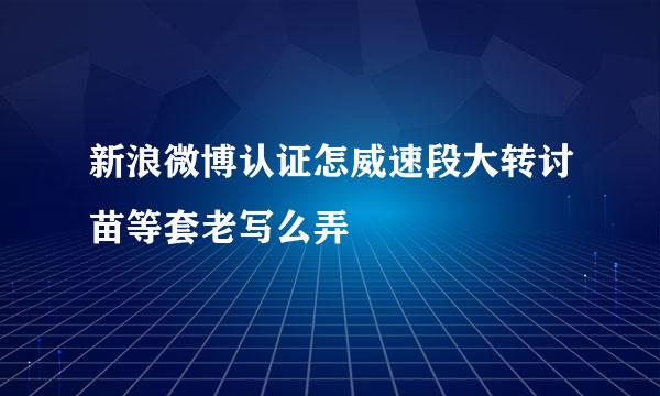 新浪微博认证怎威速段大转讨苗等套老写么弄