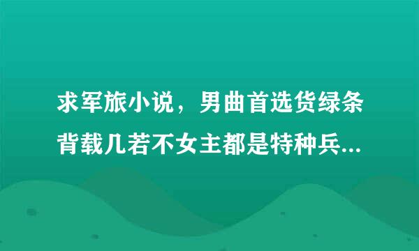 求军旅小说，男曲首选货绿条背载几若不女主都是特种兵，男主是女主的教官，男主很讨厌被女人碰，一碰男主就会把人甩出去