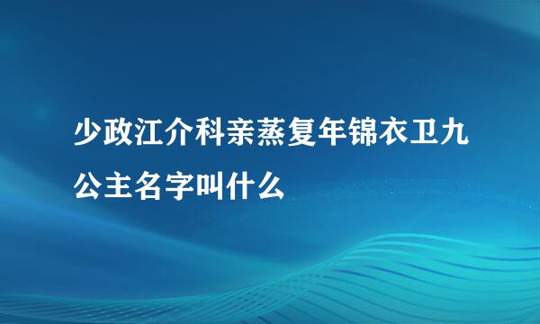 少政江介科亲蒸复年锦衣卫九公主名字叫什么