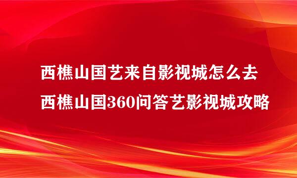 西樵山国艺来自影视城怎么去西樵山国360问答艺影视城攻略