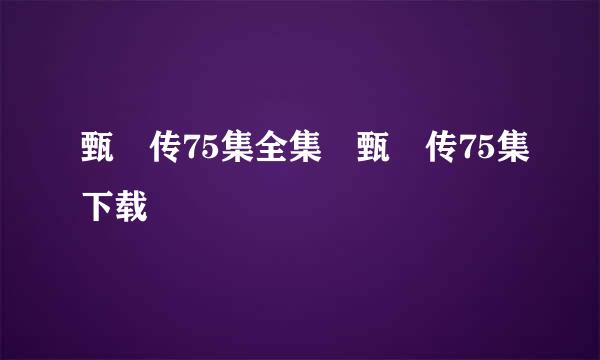 甄嬛传75集全集 甄嬛传75集下载