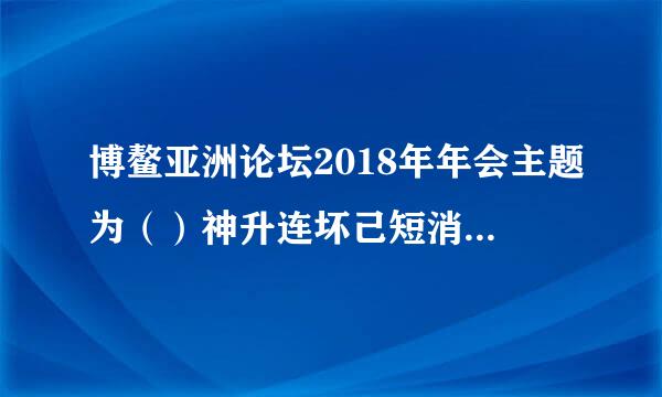 博鳌亚洲论坛2018年年会主题为（）神升连坏己短消三季根解。