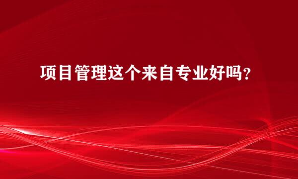 项目管理这个来自专业好吗？