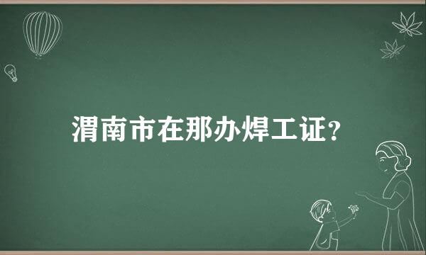 渭南市在那办焊工证？