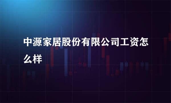 中源家居股份有限公司工资怎么样