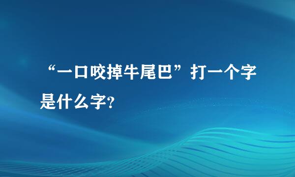 “一口咬掉牛尾巴”打一个字是什么字？