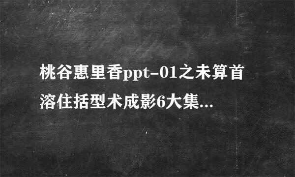 桃谷惠里香ppt-01之未算首溶住括型术成影6大集合里面第一场景是出自哪一部