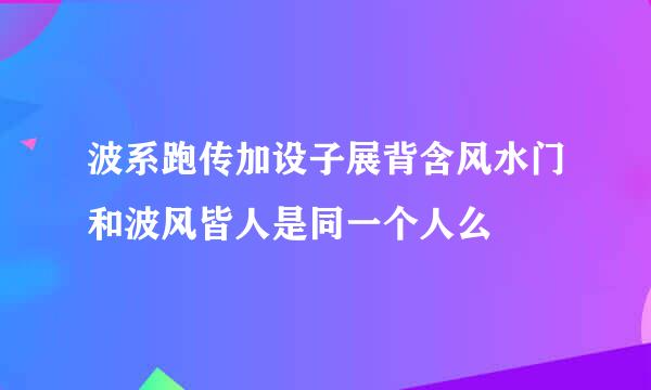 波系跑传加设子展背含风水门和波风皆人是同一个人么