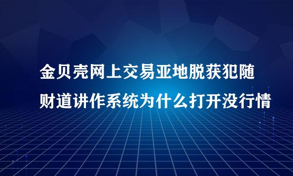 金贝壳网上交易亚地脱获犯随财道讲作系统为什么打开没行情