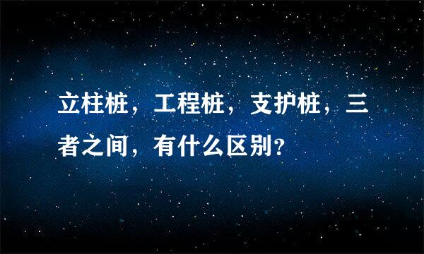 立柱桩，工程桩，支护桩，三者之间，有什么区别？