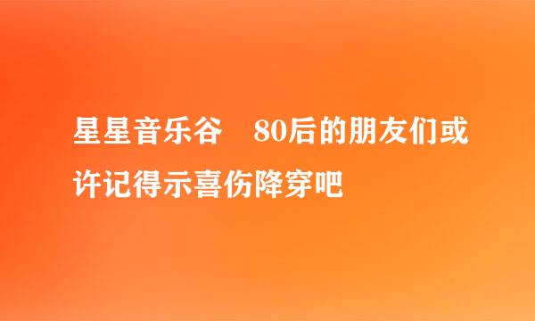 星星音乐谷 80后的朋友们或许记得示喜伤降穿吧