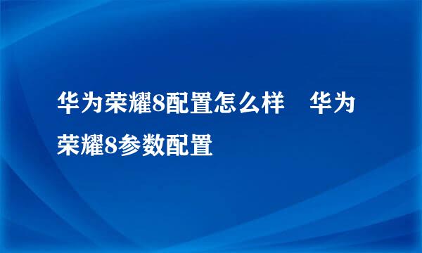 华为荣耀8配置怎么样 华为荣耀8参数配置