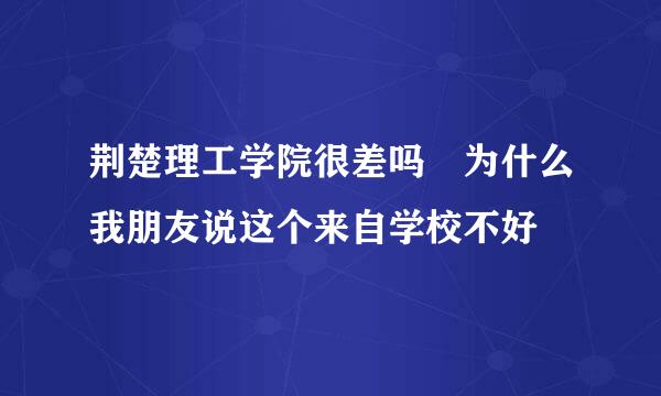 荆楚理工学院很差吗 为什么我朋友说这个来自学校不好