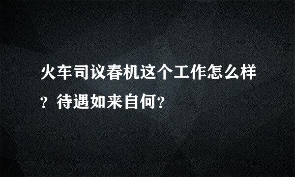 火车司议春机这个工作怎么样？待遇如来自何？