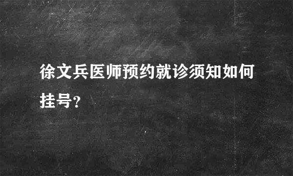 徐文兵医师预约就诊须知如何挂号？