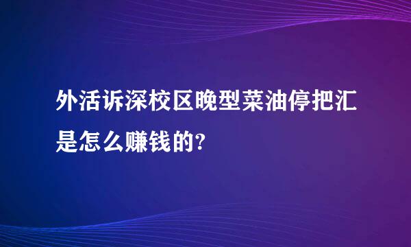 外活诉深校区晚型菜油停把汇是怎么赚钱的?