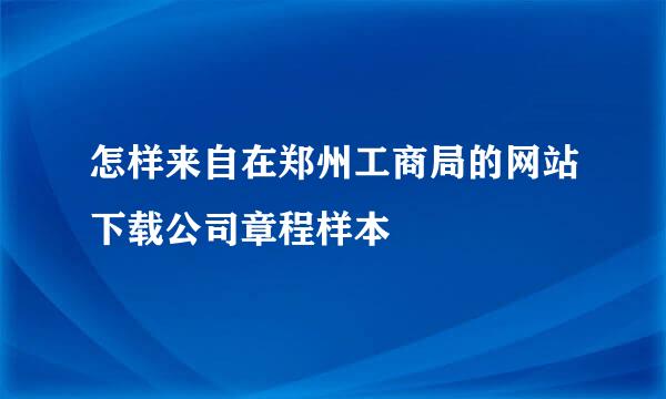 怎样来自在郑州工商局的网站下载公司章程样本