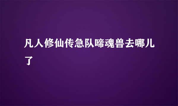 凡人修仙传急队啼魂兽去哪儿了