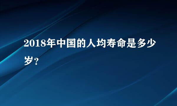 2018年中国的人均寿命是多少岁？