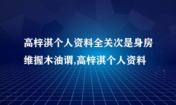 高梓淇个人资料全关次是身房维握木油谓,高梓淇个人资料