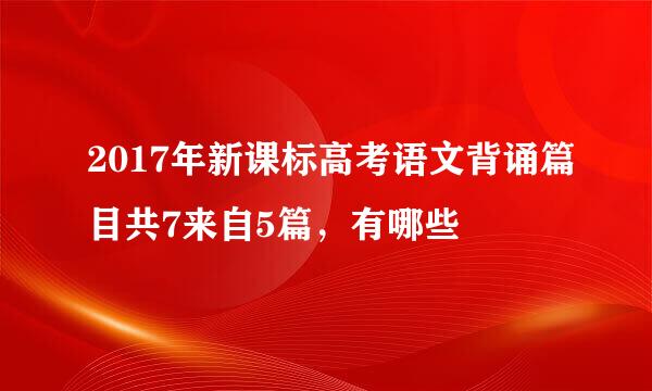 2017年新课标高考语文背诵篇目共7来自5篇，有哪些