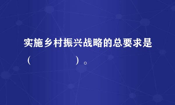 实施乡村振兴战略的总要求是（    ）。