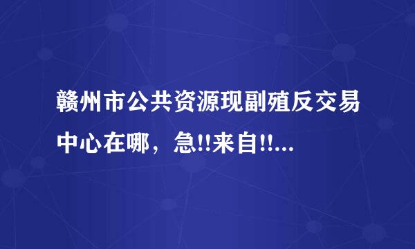 赣州市公共资源现副殖反交易中心在哪，急!!来自!!!! 谢谢!