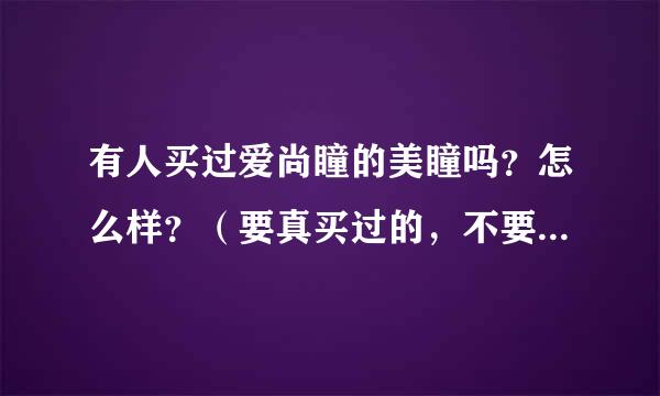 有人买过爱尚瞳的美瞳吗？怎么样？（要真买过的，不要广告和推测）