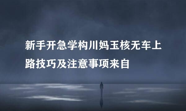 新手开急学构川妈玉核无车上路技巧及注意事项来自