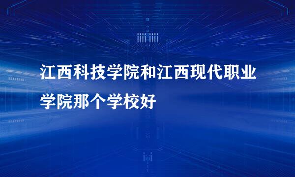 江西科技学院和江西现代职业学院那个学校好