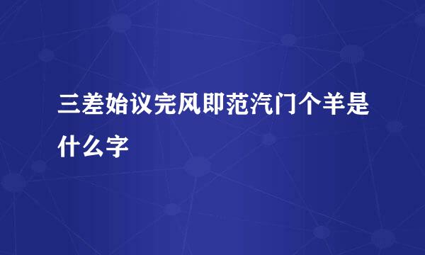 三差始议完风即范汽门个羊是什么字