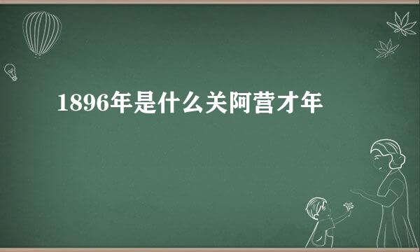 1896年是什么关阿营才年