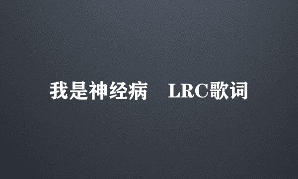 我是神经病 LRC歌词