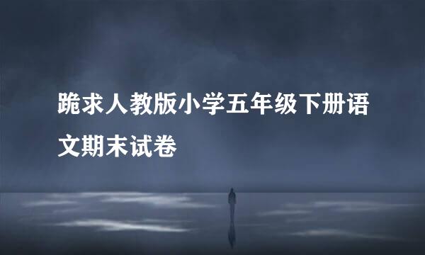 跪求人教版小学五年级下册语文期末试卷