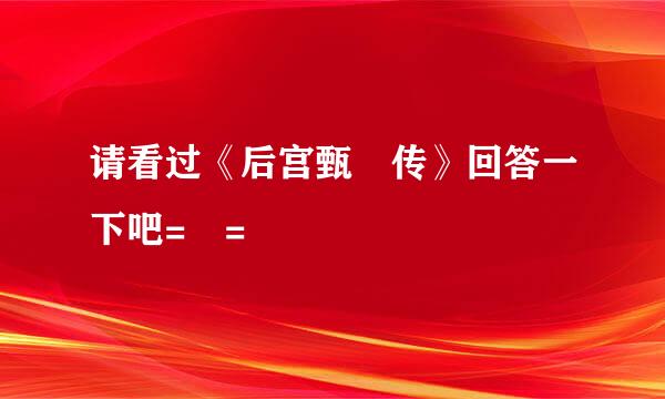 请看过《后宫甄嬛传》回答一下吧= =