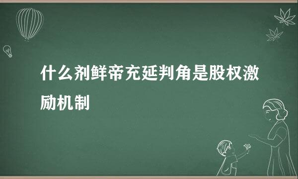 什么剂鲜帝充延判角是股权激励机制