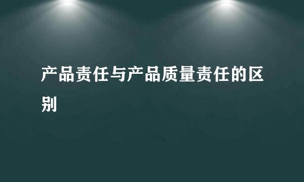 产品责任与产品质量责任的区别