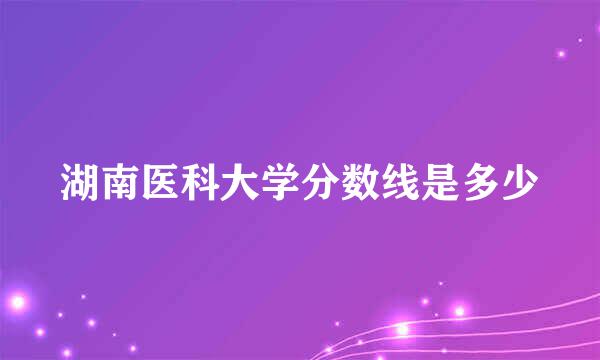 湖南医科大学分数线是多少