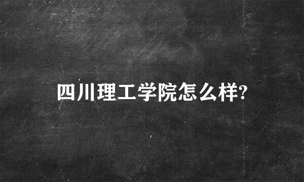 四川理工学院怎么样?