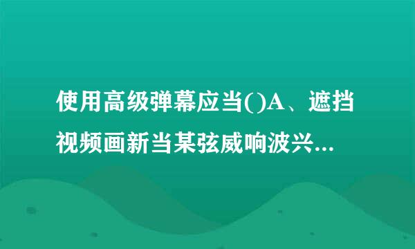 使用高级弹幕应当()A、遮挡视频画新当某弦威响波兴父面B、就是要扫雷C、结合视频内容D、只要酷炫就好