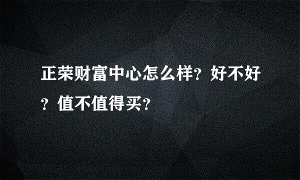 正荣财富中心怎么样？好不好？值不值得买？